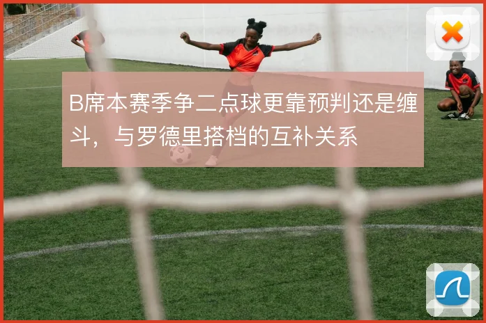 B席本赛季争二点球更靠预判还是缠斗，与罗德里搭档的互补关系