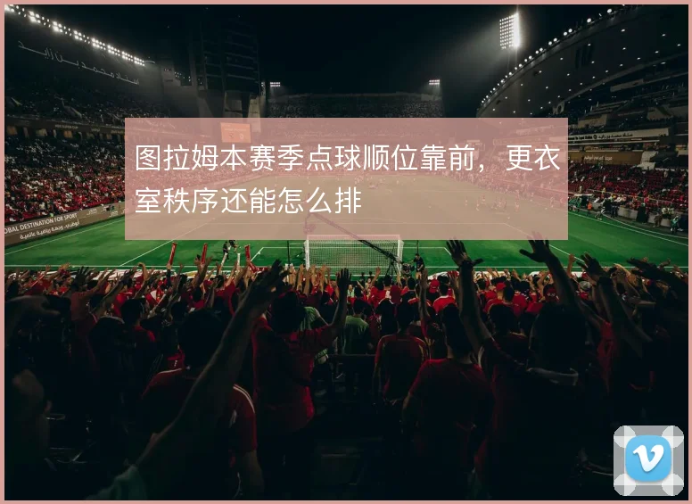 图拉姆本赛季点球顺位靠前，更衣室秩序还能怎么排