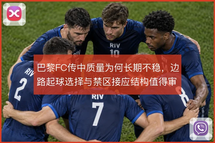 巴黎FC传中质量为何长期不稳，边路起球选择与禁区接应结构值得审视