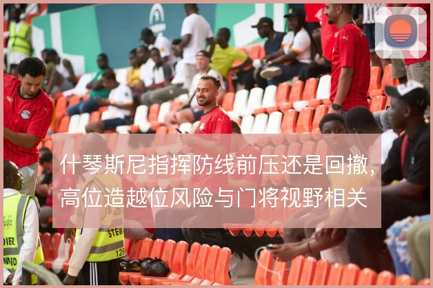 什琴斯尼指挥防线前压还是回撤，高位造越位风险与门将视野相关