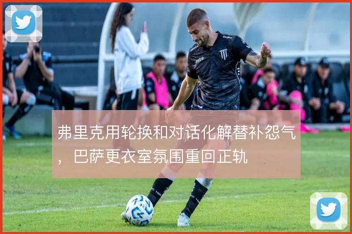 弗里克用轮换和对话化解替补怨气，巴萨更衣室氛围重回正轨
