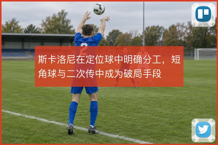 斯卡洛尼在定位球中明确分工,短角球与二次传中成为破局手段