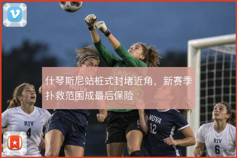 什琴斯尼站桩式封堵近角，新赛季扑救范围成最后保险