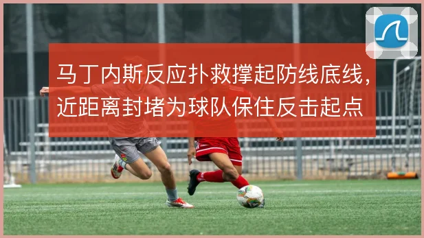 马丁内斯反应扑救撑起防线底线，近距离封堵为球队保住反击起点