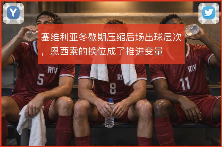 塞维利亚冬歇期压缩后场出球层次，恩西索的换位成了推进变量