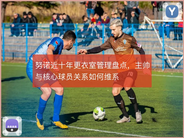 努诺近十年更衣室管理盘点，主帅与核心球员关系如何维系