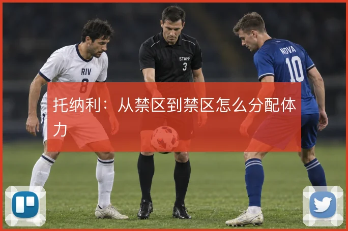 托纳利:从禁区到禁区怎么分配体力