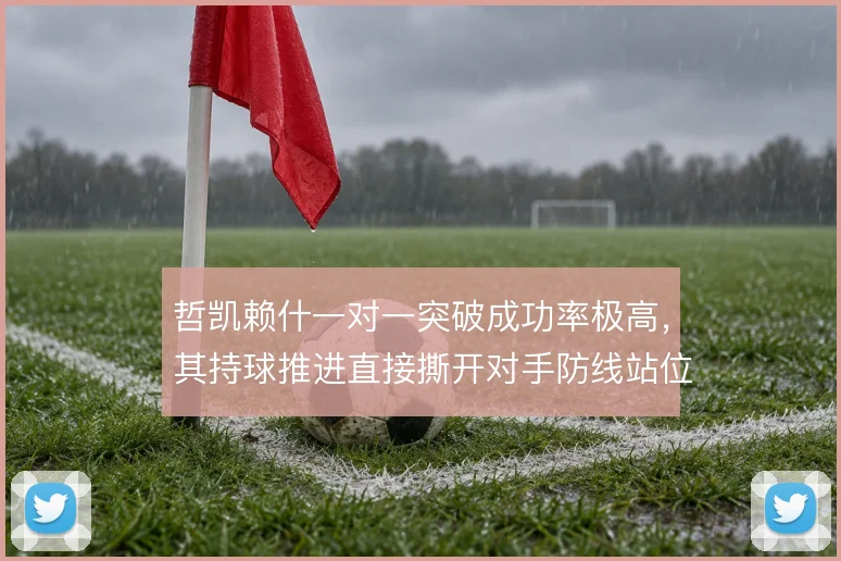 哲凯赖什一对一突破成功率极高，其持球推进直接撕开对手防线站位