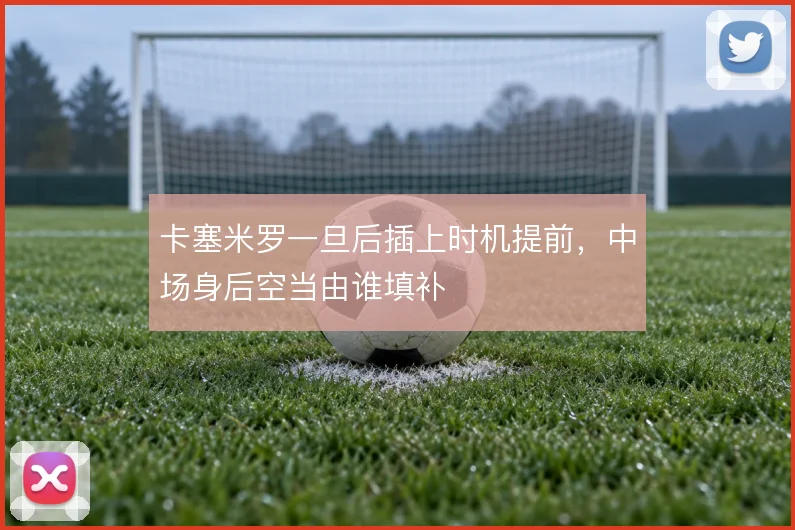 卡塞米罗一旦后插上时机提前，中场身后空当由谁填补