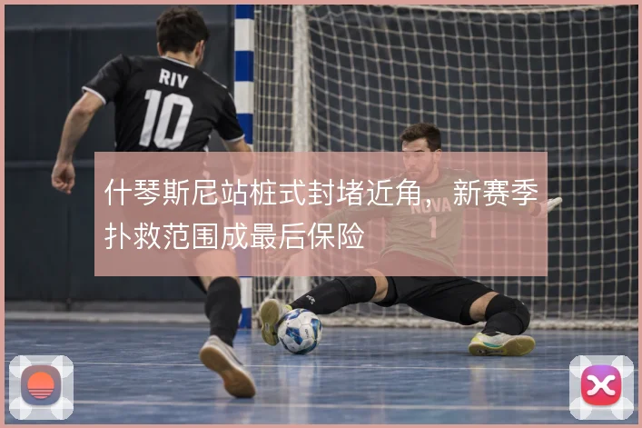什琴斯尼站桩式封堵近角，新赛季扑救范围成最后保险