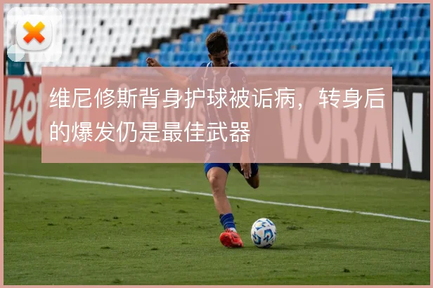 维尼修斯背身护球被诟病，转身后的爆发仍是最佳武器