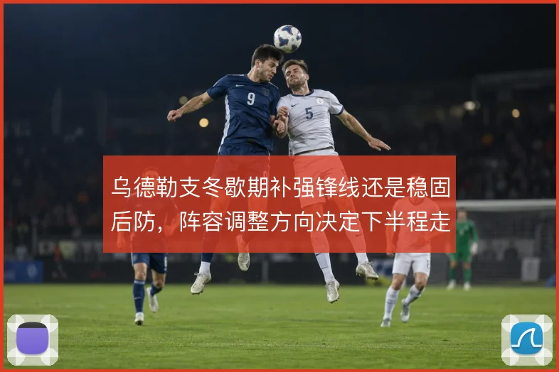 乌德勒支冬歇期补强锋线还是稳固后防,阵容调整方向决定下半程走势