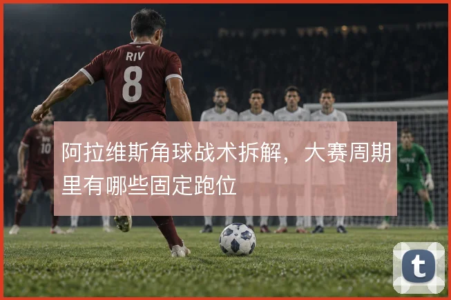 阿拉维斯角球战术拆解，大赛周期里有哪些固定跑位