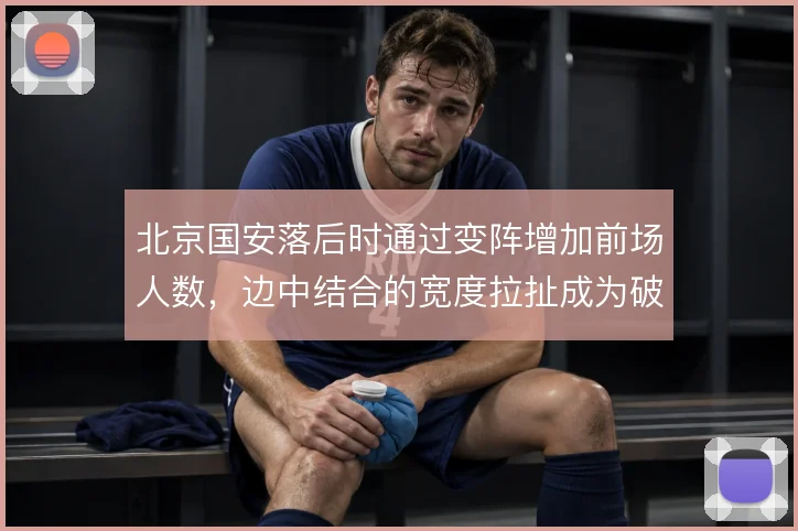 北京国安落后时通过变阵增加前场人数，边中结合的宽度拉扯成为破局手段