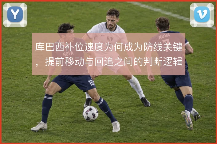 库巴西补位速度为何成为防线关键，提前移动与回追之间的判断逻辑