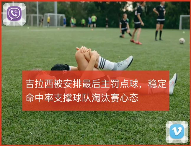 吉拉西被安排最后主罚点球,稳定命中率支撑球队淘汰赛心态