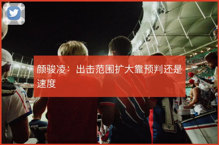 颜骏凌：出击范围扩大靠预判还是速度
