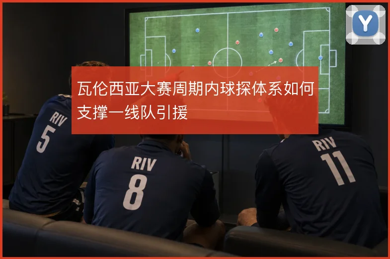 瓦伦西亚大赛周期内球探体系如何支撑一线队引援