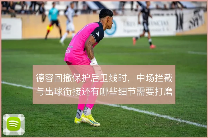 德容回撤保护后卫线时，中场拦截与出球衔接还有哪些细节需要打磨