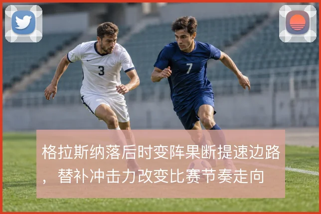 格拉斯纳落后时变阵果断提速边路,替补冲击力改变比赛节奏走向