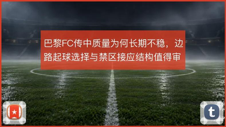 巴黎FC传中质量为何长期不稳，边路起球选择与禁区接应结构值得审视