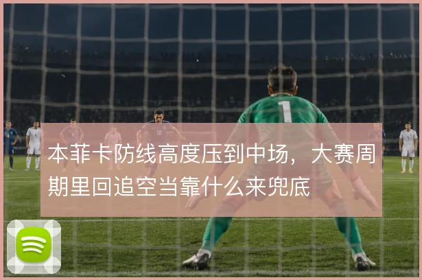 本菲卡防线高度压到中场,大赛周期里回追空当靠什么来兜底