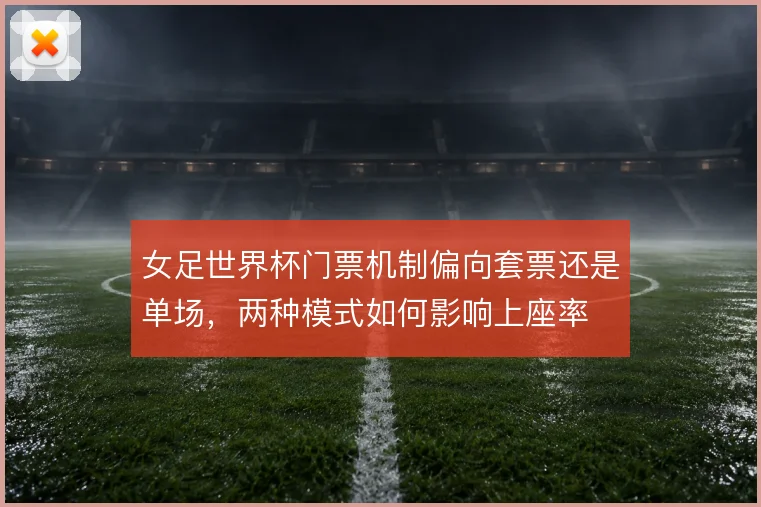 女足世界杯门票机制偏向套票还是单场，两种模式如何影响上座率