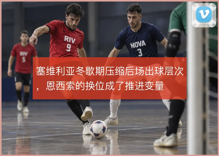 塞维利亚冬歇期压缩后场出球层次，恩西索的换位成了推进变量