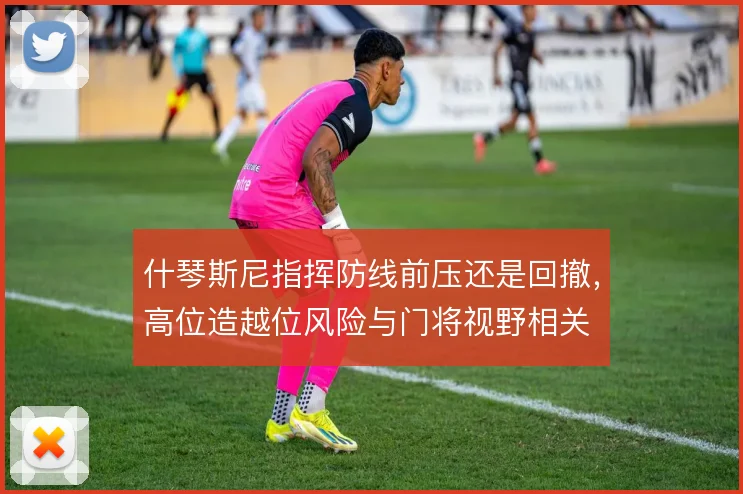 什琴斯尼指挥防线前压还是回撤，高位造越位风险与门将视野相关