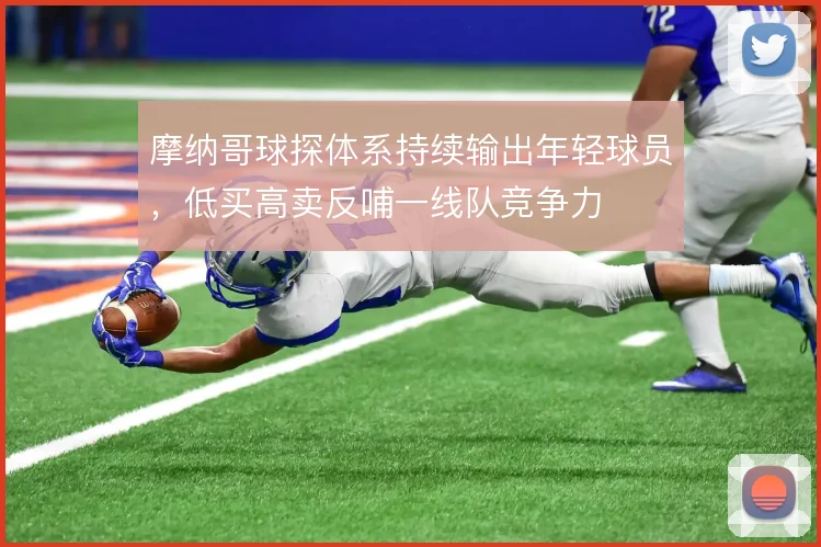 摩纳哥球探体系持续输出年轻球员，低买高卖反哺一线队竞争力