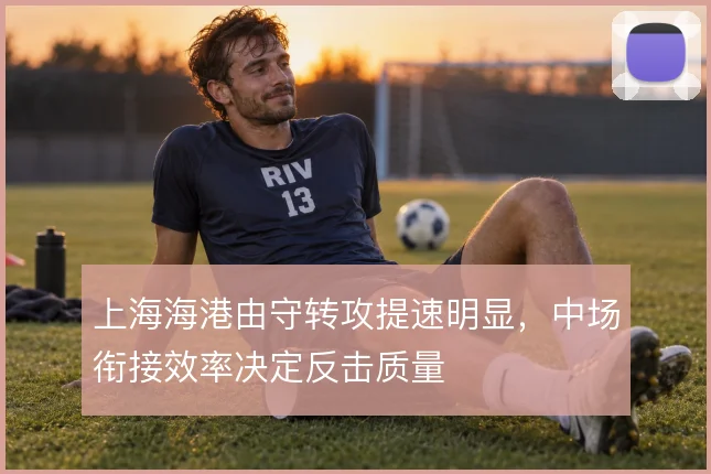上海海港由守转攻提速明显，中场衔接效率决定反击质量