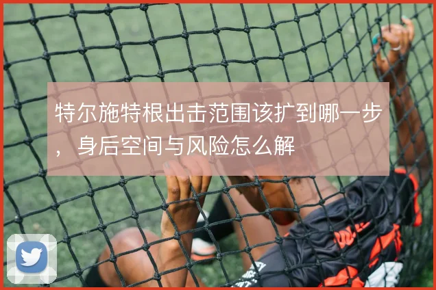 特尔施特根出击范围该扩到哪一步,身后空间与风险怎么解
