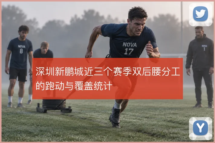 深圳新鹏城近三个赛季双后腰分工的跑动与覆盖统计