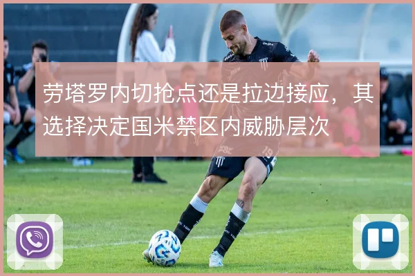 劳塔罗内切抢点还是拉边接应,其选择决定国米禁区内威胁层次