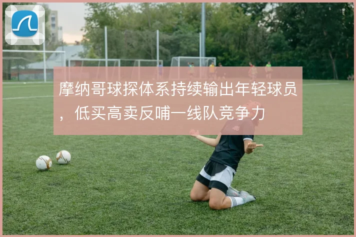 摩纳哥球探体系持续输出年轻球员，低买高卖反哺一线队竞争力