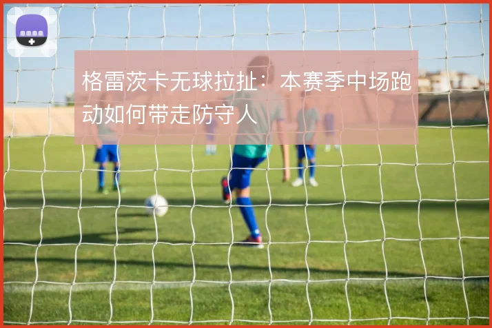 格雷茨卡无球拉扯：本赛季中场跑动如何带走防守人