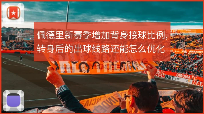 佩德里新赛季增加背身接球比例，转身后的出球线路还能怎么优化