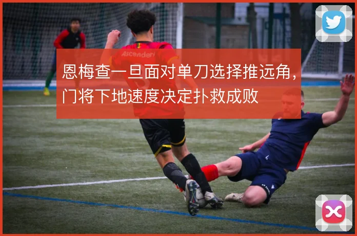 恩梅查一旦面对单刀选择推远角,门将下地速度决定扑救成败