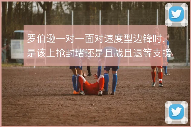 罗伯逊一对一面对速度型边锋时,是该上抢封堵还是且战且退等支援