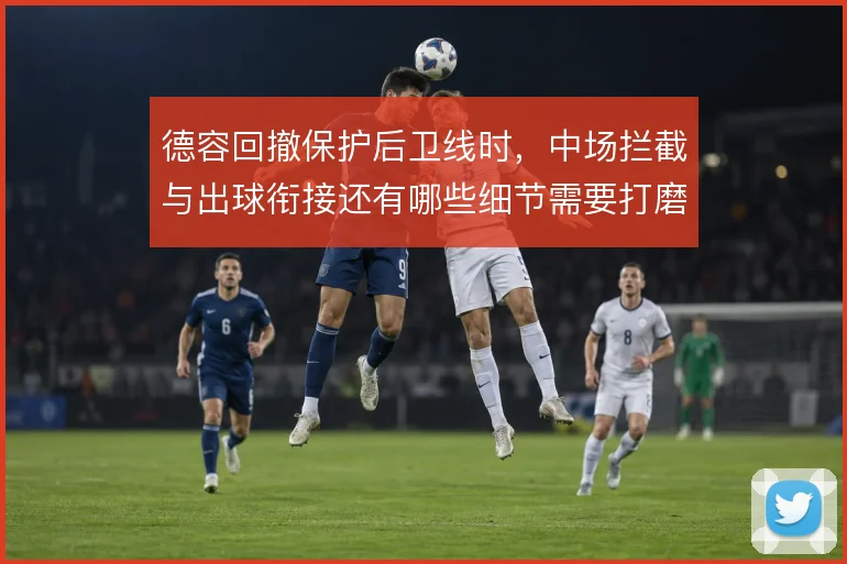 德容回撤保护后卫线时，中场拦截与出球衔接还有哪些细节需要打磨