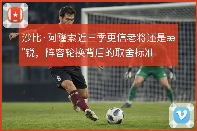 沙比·阿隆索近三季更信老将还是新锐，阵容轮换背后的取舍标准