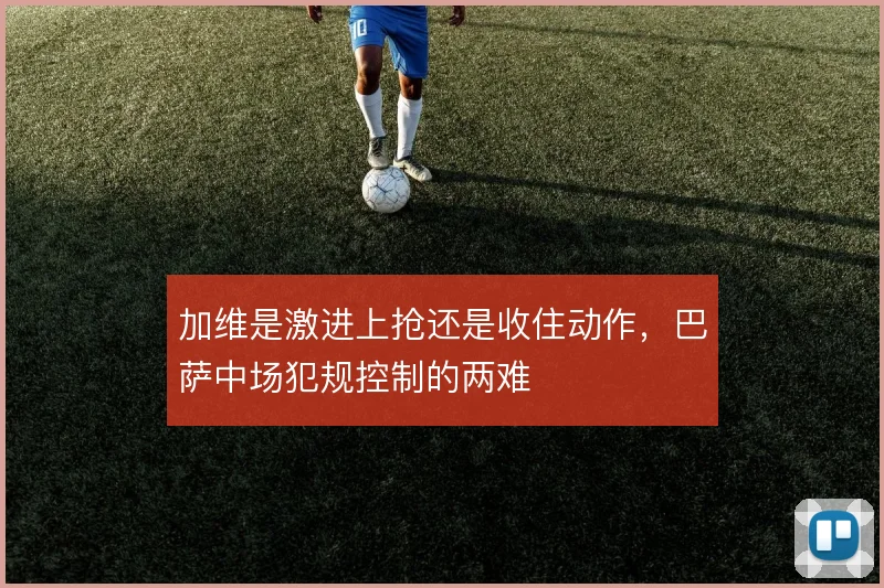 加维是激进上抢还是收住动作,巴萨中场犯规控制的两难