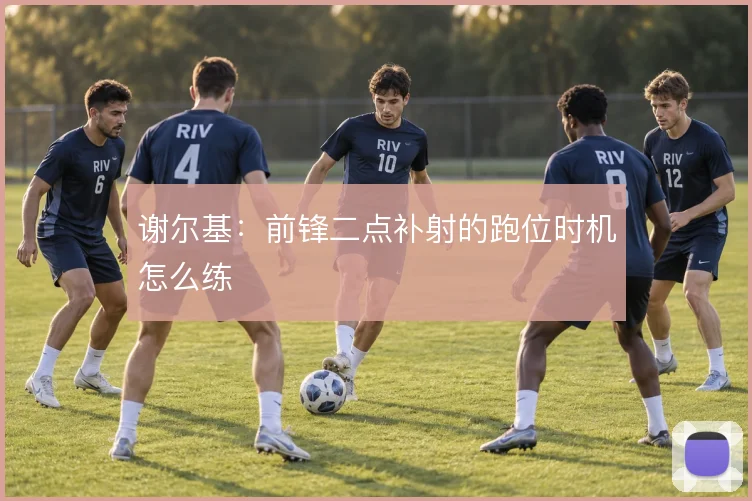 谢尔基：前锋二点补射的跑位时机怎么练