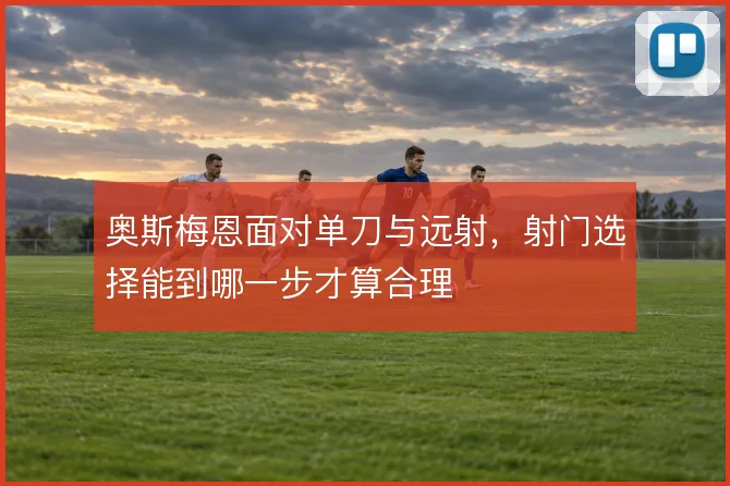 奥斯梅恩面对单刀与远射，射门选择能到哪一步才算合理