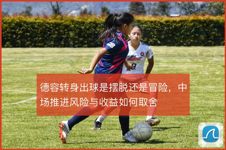 德容转身出球是摆脱还是冒险,中场推进风险与收益如何取舍