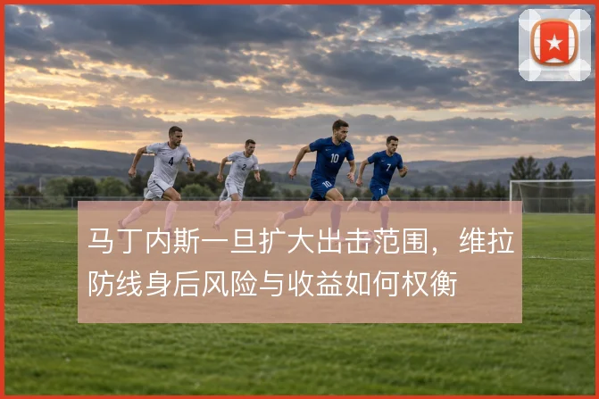 马丁内斯一旦扩大出击范围，维拉防线身后风险与收益如何权衡