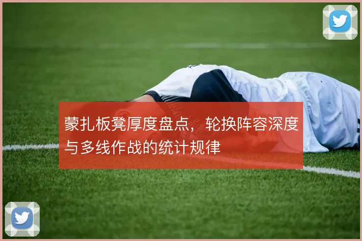 蒙扎板凳厚度盘点，轮换阵容深度与多线作战的统计规律