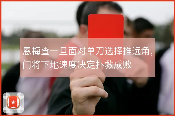 恩梅查一旦面对单刀选择推远角,门将下地速度决定扑救成败