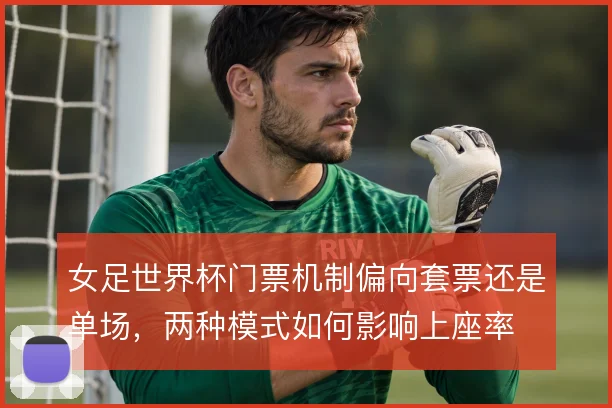 女足世界杯门票机制偏向套票还是单场，两种模式如何影响上座率