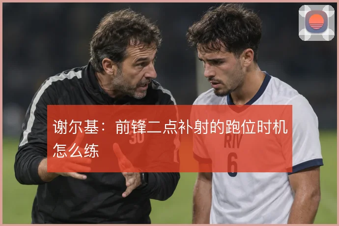 谢尔基：前锋二点补射的跑位时机怎么练